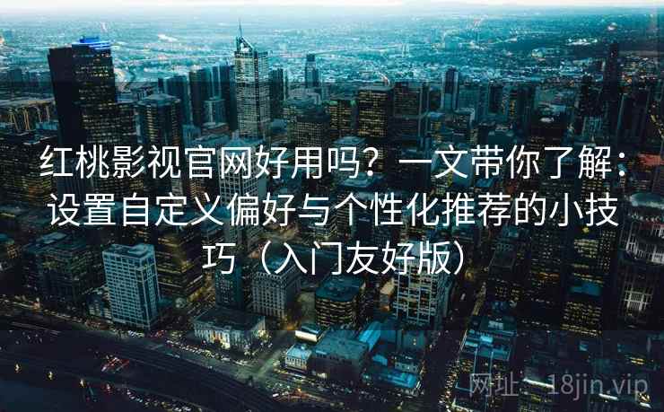 红桃影视官网好用吗?一文带你了解:设置自定义偏好与个性化推荐的小技巧(入门友好版) 红桃影视官网好用吗?一文带你了解:设置自定义偏好与个性化推荐的小技巧(入门友好版)