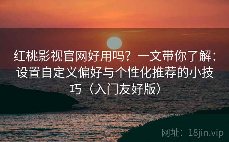 红桃影视官网好用吗?一文带你了解:设置自定义偏好与个性化推荐的小技巧(入门友好版) 红桃影视官网好用吗?一文带你了解:设置自定义偏好与个性化推荐的小技巧(入门友好版)