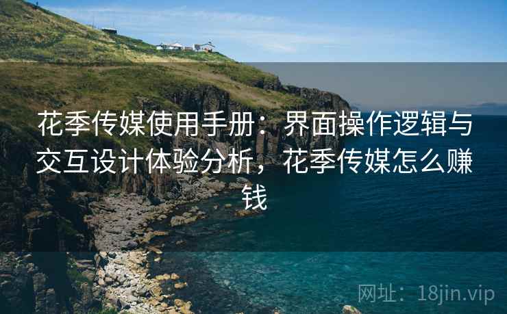 花季传媒使用手册:界面操作逻辑与交互设计体验分析,花季传媒怎么赚钱 花季传媒使用手册:界面操作逻辑与交互设计体验分析,花季传媒怎么赚钱