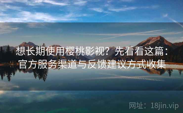 想长期使用樱桃影视？先看看这篇：官方服务渠道与反馈建议方式收集