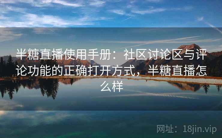 半糖直播使用手册:社区讨论区与评论功能的正确打开方式,半糖直播怎么样 半糖直播使用手册:社区讨论区与评论功能的正确打开方式,半糖直播怎么样