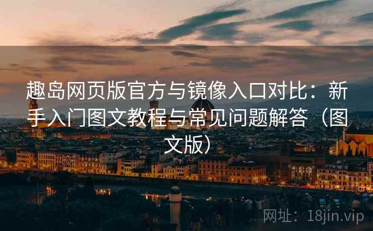 趣岛网页版官方与镜像入口对比：新手入门图文教程与常见问题解答（图文版）