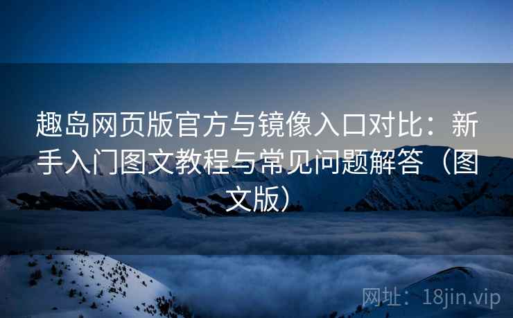 趣岛网页版官方与镜像入口对比：新手入门图文教程与常见问题解答（图文版）