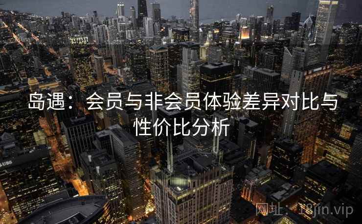 岛遇:会员与非会员体验差异对比与性价比分析 岛遇:会员与非会员体验差异对比与性价比分析