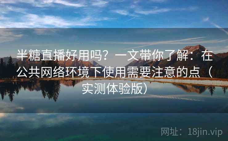 半糖直播好用吗?一文带你了解:在公共网络环境下使用需要注意的点(实测体验版) 半糖直播好用吗?一文带你了解:在公共网络环境下使用需要注意的点(实测体验版)
