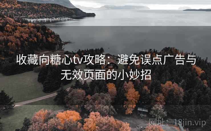 收藏向糖心tv攻略:避免误点广告与无效页面的小妙招 收藏向糖心tv攻略:避免误点广告与无效页面的小妙招
