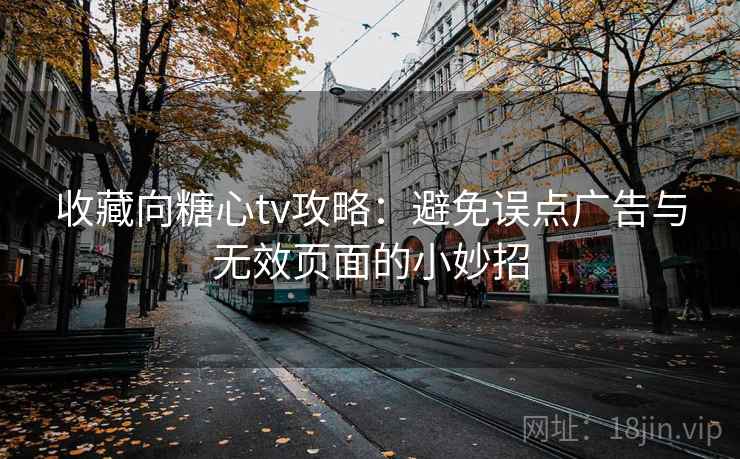 收藏向糖心tv攻略:避免误点广告与无效页面的小妙招 收藏向糖心tv攻略:避免误点广告与无效页面的小妙招