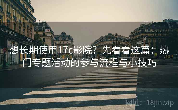 想长期使用17c影院?先看看这篇:热门专题活动的参与流程与小技巧 想长期使用17c影院?先看看这篇:热门专题活动的参与流程与小技巧
