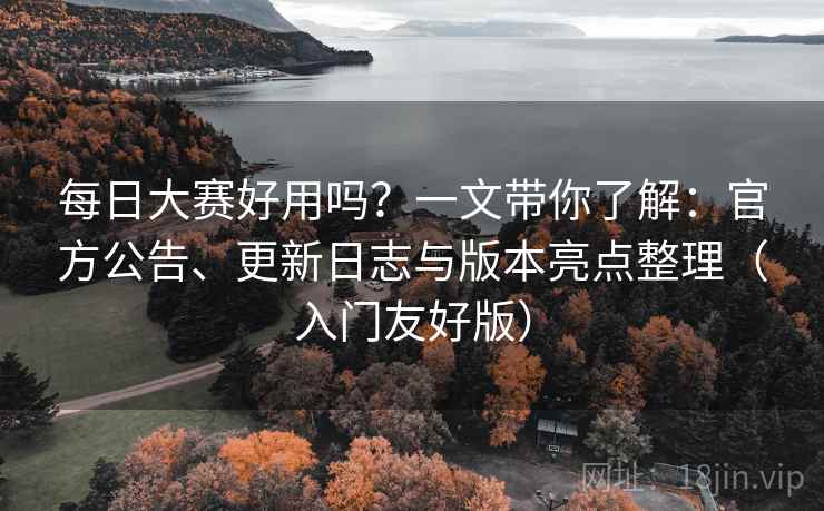 每日大赛好用吗?一文带你了解:官方公告、更新日志与版本亮点整理(入门友好版) 每日大赛好用吗?一文带你了解:官方公告、更新日志与版本亮点整理(入门友好版)