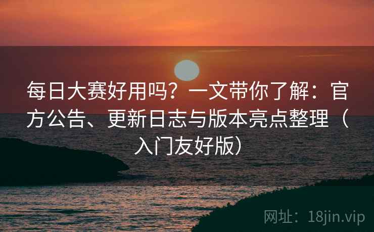 每日大赛好用吗?一文带你了解:官方公告、更新日志与版本亮点整理(入门友好版) 每日大赛好用吗?一文带你了解:官方公告、更新日志与版本亮点整理(入门友好版)