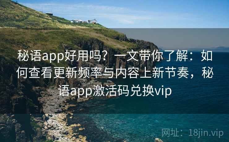 秘语app好用吗?一文带你了解:如何查看更新频率与内容上新节奏,秘语app激活码兑换vip 秘语app好用吗?一文带你了解:如何查看更新频率与内容上新节奏,秘语app激活码兑换vip