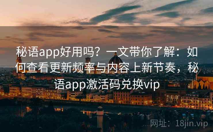 秘语app好用吗?一文带你了解:如何查看更新频率与内容上新节奏,秘语app激活码兑换vip 秘语app好用吗?一文带你了解:如何查看更新频率与内容上新节奏,秘语app激活码兑换vip