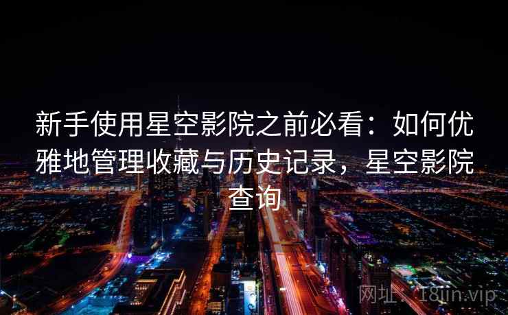 新手使用星空影院之前必看:如何优雅地管理收藏与历史记录,星空影院查询 新手使用星空影院之前必看:如何优雅地管理收藏与历史记录,星空影院查询