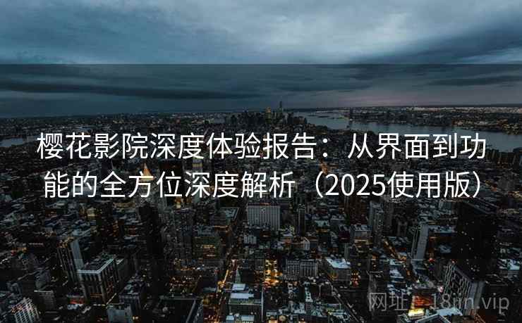 樱花影院深度体验报告:从界面到功能的全方位深度解析(2025使用版) 樱花影院深度体验报告:从界面到功能的全方位深度解析(2025使用版)