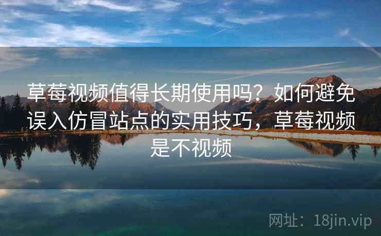 草莓视频值得长期使用吗？如何避免误入仿冒站点的实用技巧，草莓视频是不视频