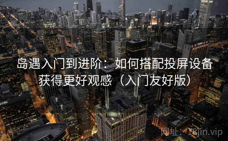 岛遇入门到进阶:如何搭配投屏设备获得更好观感(入门友好版) 岛遇入门到进阶:如何搭配投屏设备获得更好观感(入门友好版)
