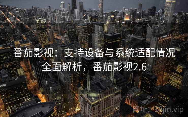 番茄影视：支持设备与系统适配情况全面解析，番茄影视2.6