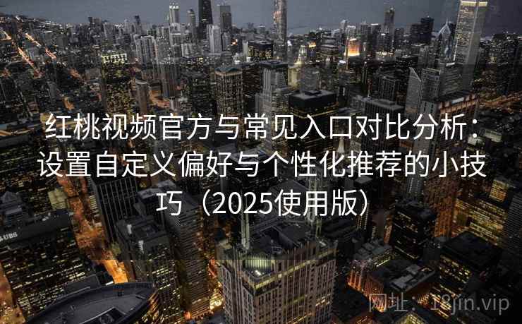红桃视频官方与常见入口对比分析：设置自定义偏好与个性化推荐的小技巧（2025使用版）