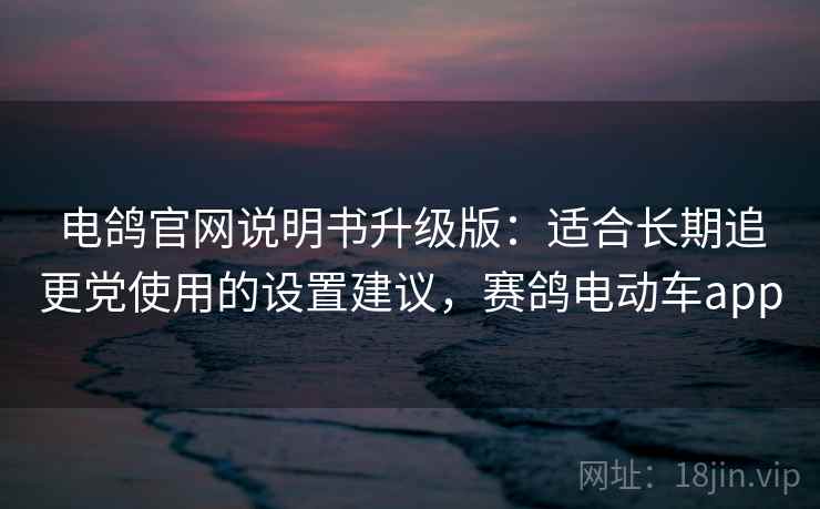 电鸽官网说明书升级版:适合长期追更党使用的设置建议,赛鸽电动车app 电鸽官网说明书升级版:适合长期追更党使用的设置建议,赛鸽电动车app