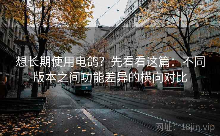 想长期使用电鸽？先看看这篇：不同版本之间功能差异的横向对比