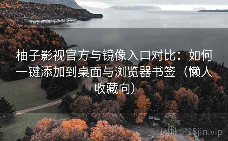 柚子影视官方与镜像入口对比：如何一键添加到桌面与浏览器书签（懒人收藏向）