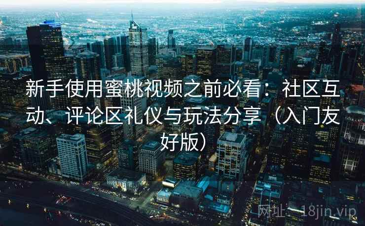 新手使用蜜桃视频之前必看：社区互动、评论区礼仪与玩法分享（入门友好版）