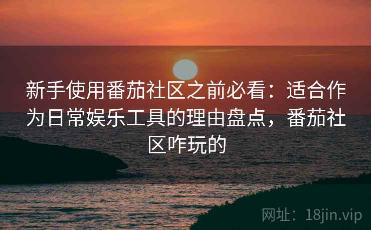 新手使用番茄社区之前必看：适合作为日常娱乐工具的理由盘点，番茄社区咋玩的