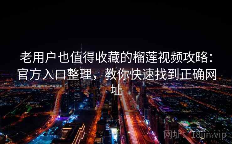 老用户也值得收藏的榴莲视频攻略：官方入口整理，教你快速找到正确网址