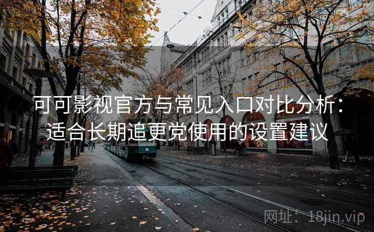 可可影视官方与常见入口对比分析：适合长期追更党使用的设置建议