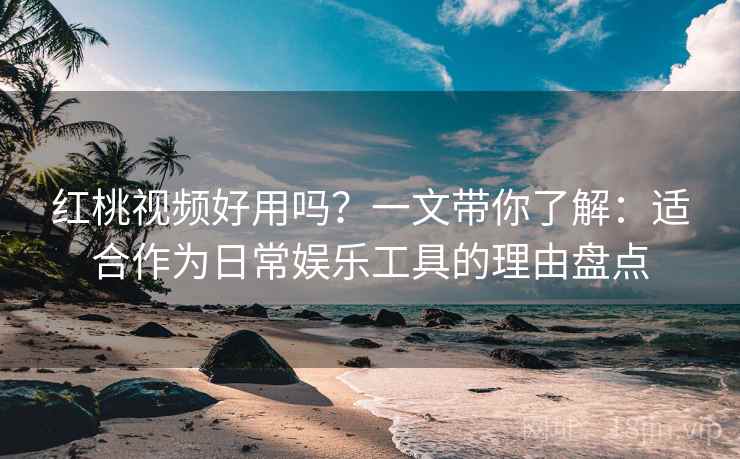 红桃视频好用吗？一文带你了解：适合作为日常娱乐工具的理由盘点