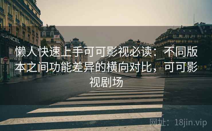 懒人快速上手可可影视必读:不同版本之间功能差异的横向对比,可可影视剧场 懒人快速上手可可影视必读:不同版本之间功能差异的横向对比,可可影视剧场
