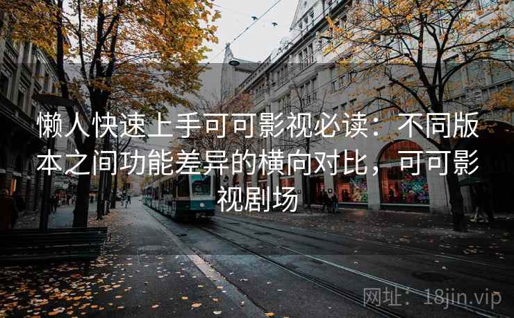 懒人快速上手可可影视必读:不同版本之间功能差异的横向对比,可可影视剧场 懒人快速上手可可影视必读:不同版本之间功能差异的横向对比,可可影视剧场