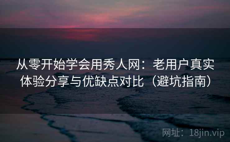 从零开始学会用秀人网:老用户真实体验分享与优缺点对比(避坑指南) 从零开始学会用秀人网:老用户真实体验分享与优缺点对比(避坑指南)