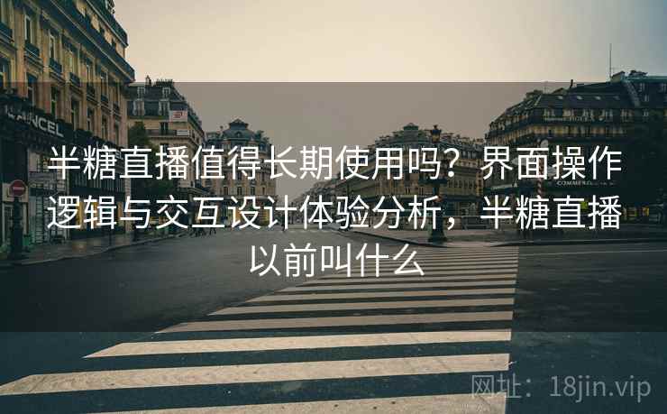 半糖直播值得长期使用吗?界面操作逻辑与交互设计体验分析,半糖直播以前叫什么 半糖直播值得长期使用吗?界面操作逻辑与交互设计体验分析,半糖直播以前叫什么
