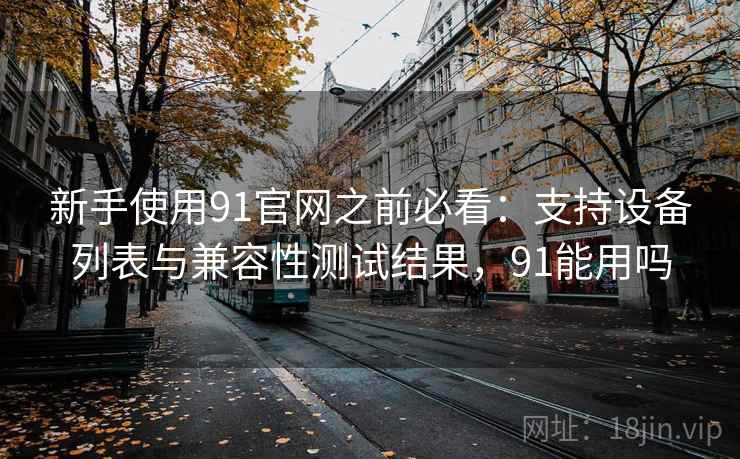 新手使用91官网之前必看:支持设备列表与兼容性测试结果,91能用吗 新手使用91官网之前必看:支持设备列表与兼容性测试结果,91能用吗