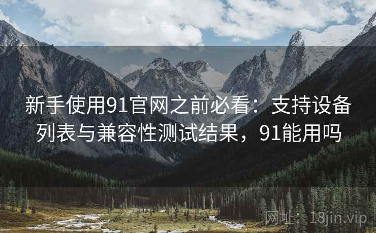 新手使用91官网之前必看:支持设备列表与兼容性测试结果,91能用吗 新手使用91官网之前必看:支持设备列表与兼容性测试结果,91能用吗