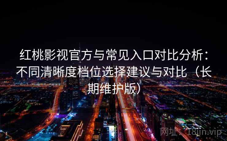 红桃影视官方与常见入口对比分析：不同清晰度档位选择建议与对比（长期维护版）