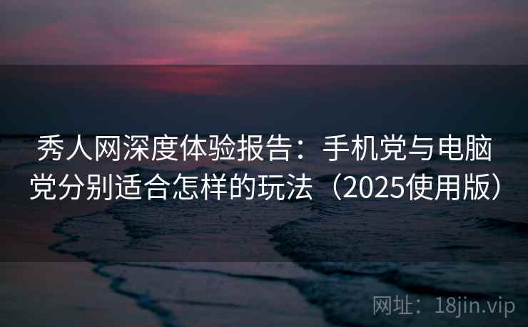 秀人网深度体验报告:手机党与电脑党分别适合怎样的玩法(2025使用版) 秀人网深度体验报告:手机党与电脑党分别适合怎样的玩法(2025使用版)