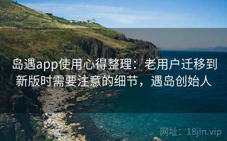 岛遇app使用心得整理：老用户迁移到新版时需要注意的细节，遇岛创始人