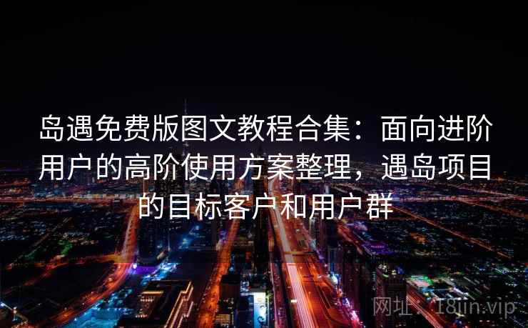 岛遇免费版图文教程合集：面向进阶用户的高阶使用方案整理，遇岛项目的目标客户和用户群