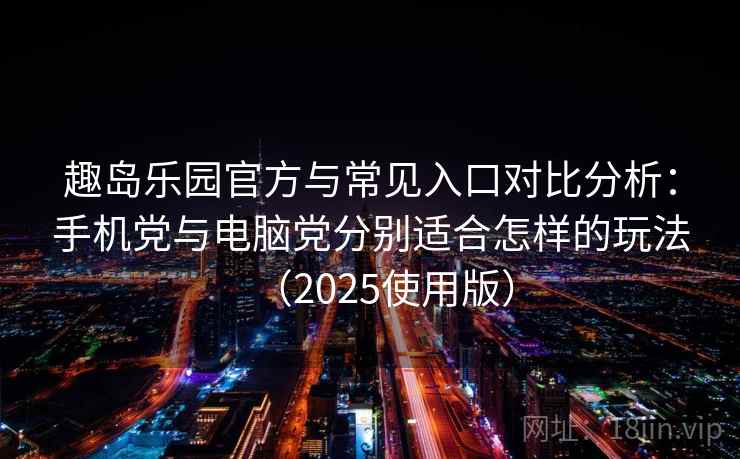 趣岛乐园官方与常见入口对比分析：手机党与电脑党分别适合怎样的玩法（2025使用版）