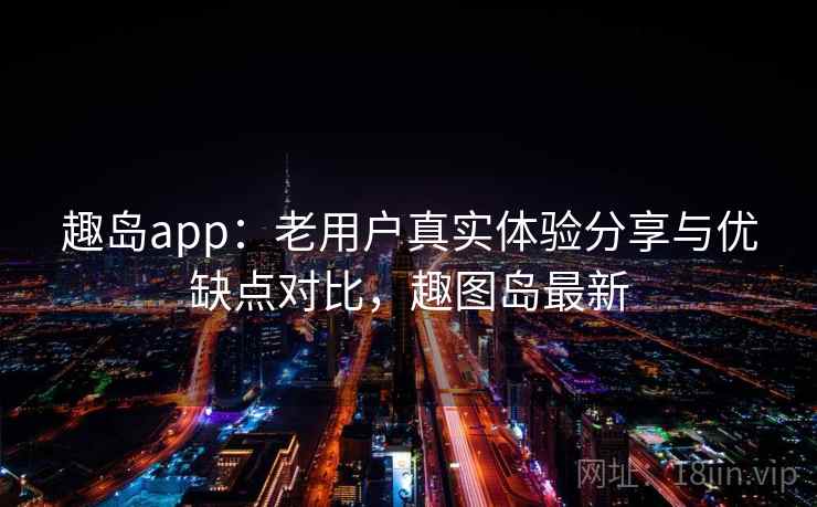 趣岛app：老用户真实体验分享与优缺点对比，趣图岛最新