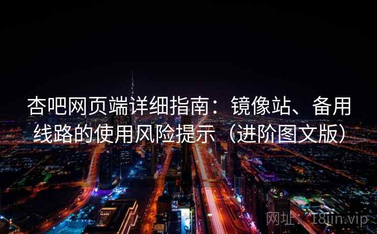 杏吧网页端详细指南：镜像站、备用线路的使用风险提示（进阶图文版）