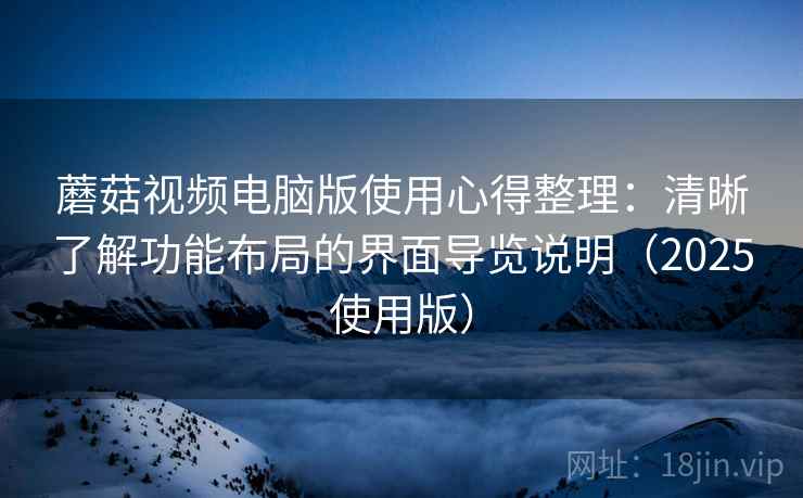 蘑菇视频电脑版使用心得整理：清晰了解功能布局的界面导览说明（2025使用版）