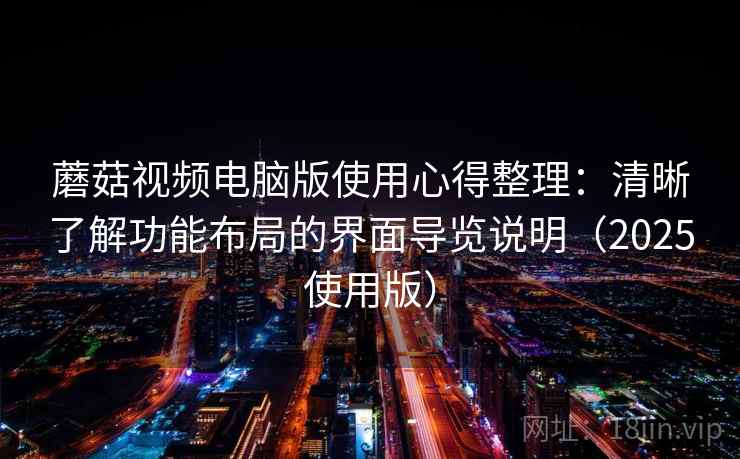 蘑菇视频电脑版使用心得整理：清晰了解功能布局的界面导览说明（2025使用版）