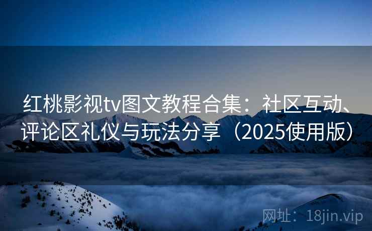 红桃影视tv图文教程合集：社区互动、评论区礼仪与玩法分享（2025使用版）