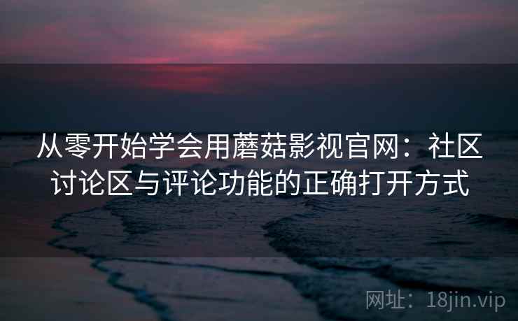 从零开始学会用蘑菇影视官网：社区讨论区与评论功能的正确打开方式