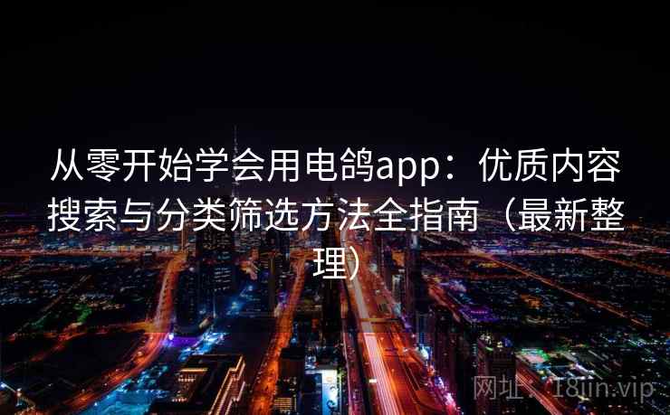 从零开始学会用电鸽app：优质内容搜索与分类筛选方法全指南（最新整理）