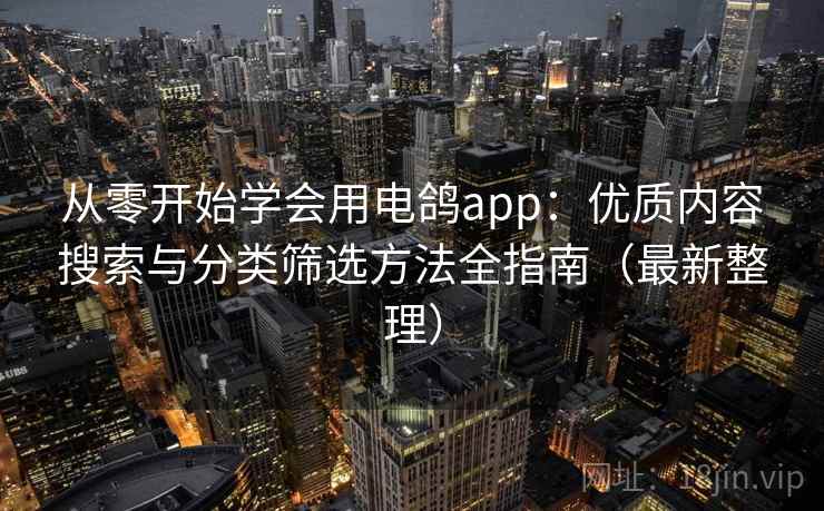 从零开始学会用电鸽app：优质内容搜索与分类筛选方法全指南（最新整理）
