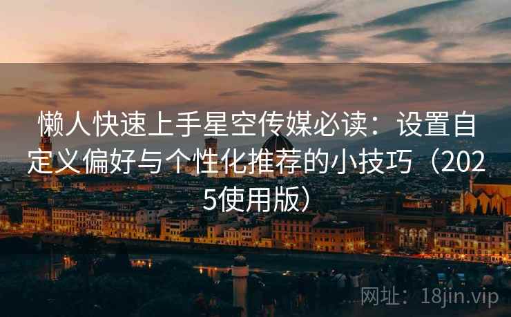懒人快速上手星空传媒必读：设置自定义偏好与个性化推荐的小技巧（2025使用版）